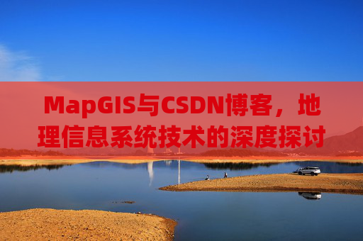 MapGIS与CSDN博客，地理信息系统技术的深度探讨